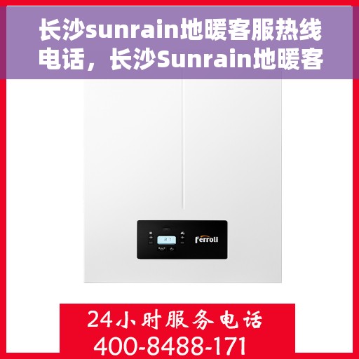 长沙sunrain地暖客服热线电话，长沙Sunrain地暖客服热线全攻略，一站式服务，温暖您的生活