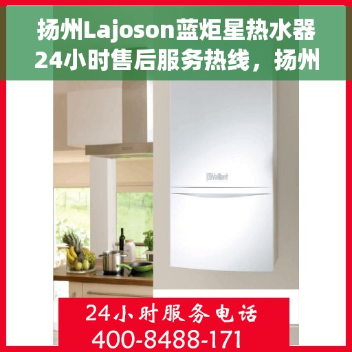 扬州Lajoson蓝炬星热水器24小时售后服务热线，扬州Lajoson蓝炬星热水器全天候售后服务热线，贴心关怀温暖您的生活