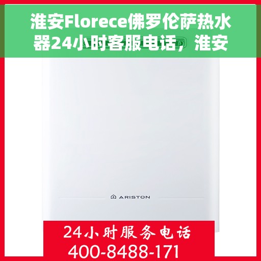淮安Florece佛罗伦萨热水器24小时客服电话，淮安Florece佛罗伦萨热水器全天候客服热线