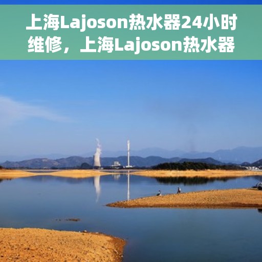 上海Lajoson热水器24小时维修，上海Lajoson热水器全天候专业维修服务