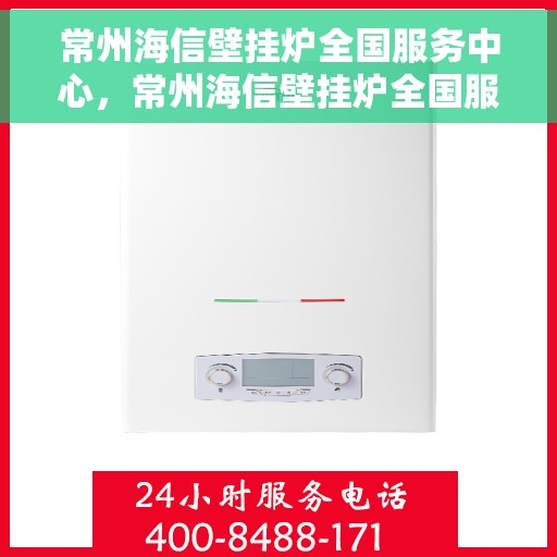 常州海信壁挂炉全国服务中心，常州海信壁挂炉全国服务中心，专业维修与优质服务并行