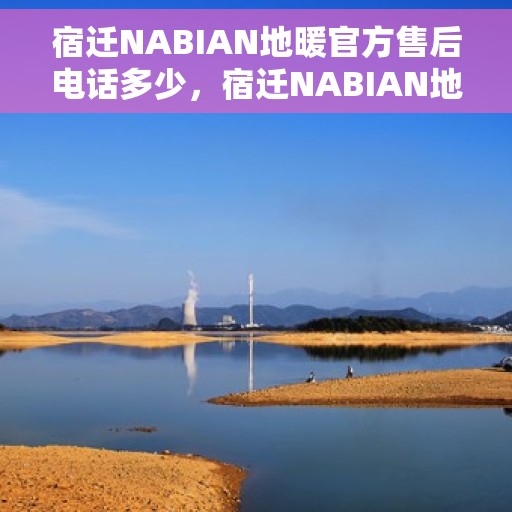 宿迁NABIAN地暖官方售后电话多少，宿迁NABIAN地暖官方售后电话查询