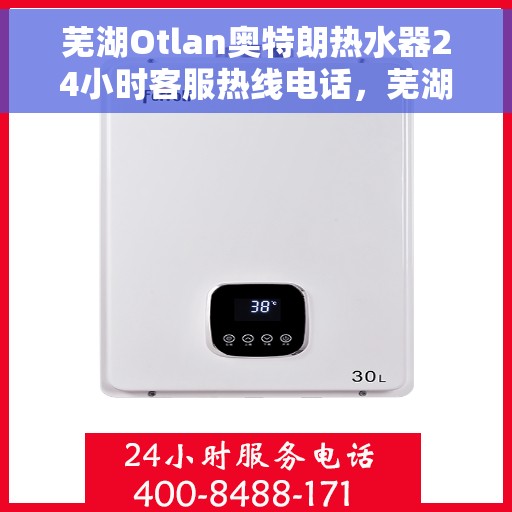 芜湖Otlan奥特朗热水器24小时客服热线电话，芜湖奥特朗热水器全天候客服热线电话服务支持