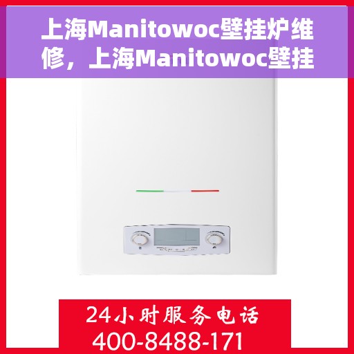 上海Manitowoc壁挂炉维修，上海Manitowoc壁挂炉专业维修与保养服务