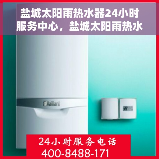 盐城太阳雨热水器24小时服务中心，盐城太阳雨热水器全天候服务热线，贴心关怀，24小时无忧保障