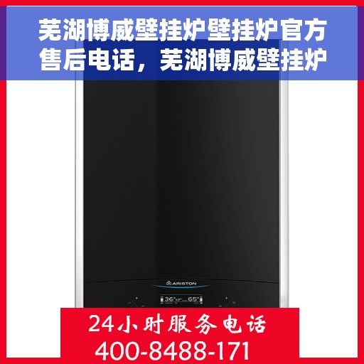 芜湖博威壁挂炉壁挂炉官方售后电话，芜湖博威壁挂炉售后服务热线及官方电话查询