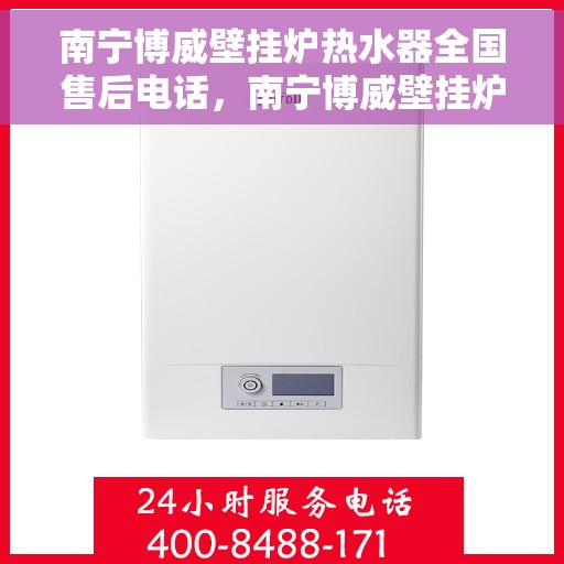 南宁博威壁挂炉热水器全国售后电话，南宁博威壁挂炉热水器全国售后热线电话公布