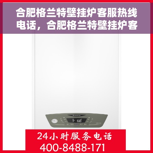 合肥格兰特壁挂炉客服热线电话，合肥格兰特壁挂炉客服热线全攻略，专业解答，贴心服务！