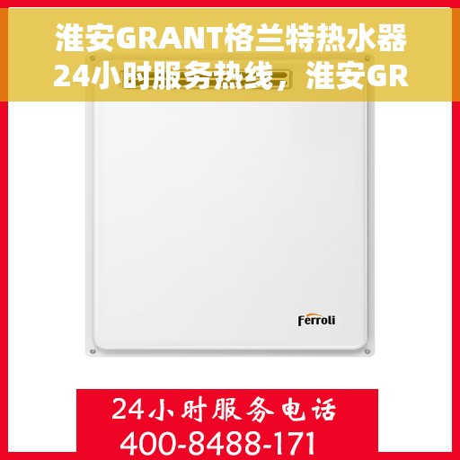 淮安GRANT格兰特热水器24小时服务热线，淮安GRANT格兰特热水器全天候服务热线，快速响应您的需求！