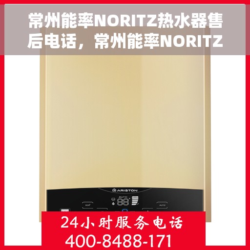 常州能率NORITZ热水器售后电话，常州能率NORITZ热水器售后服务热线及电话全解析