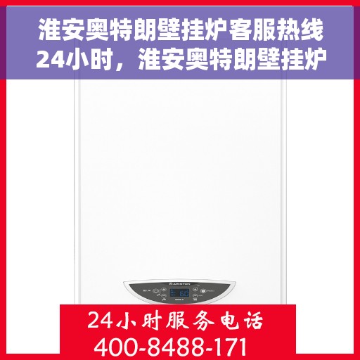 淮安奥特朗壁挂炉客服热线24小时，淮安奥特朗壁挂炉全天候客服热线支持