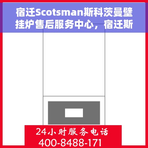 宿迁Scotsman斯科茨曼壁挂炉售后服务中心，宿迁斯科茨曼壁挂炉售后服务中心，专业维修与贴心服务