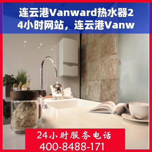 连云港Vanward热水器24小时网站，连云港Vanward热水器全天候在线服务网站