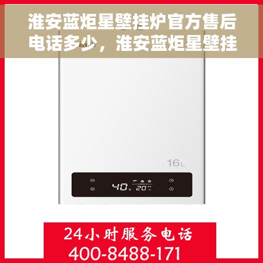 淮安蓝炬星壁挂炉官方售后电话多少，淮安蓝炬星壁挂炉售后电话官方查询