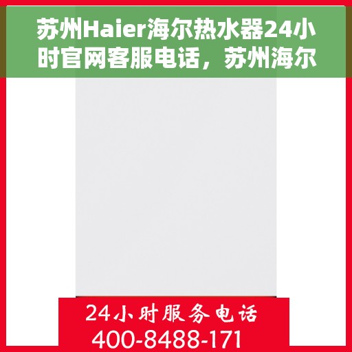 苏州Haier海尔热水器24小时官网客服电话，苏州海尔热水器全天候官方客服热线及在线服务指南