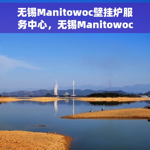 无锡Manitowoc壁挂炉服务中心，无锡Manitowoc壁挂炉专业服务中心