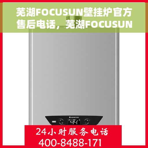 芜湖FOCUSUN壁挂炉官方售后电话，芜湖FOCUSUN壁挂炉售后电话及维修服务指南
