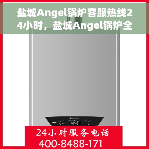 盐城Angel锅炉客服热线24小时，盐城Angel锅炉全天候客服热线，贴心服务不打烊