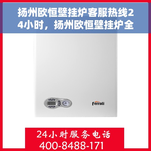 扬州欧恒壁挂炉客服热线24小时，扬州欧恒壁挂炉全天候客服热线，温暖服务不打烊