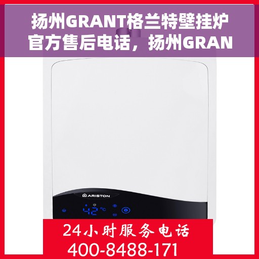 扬州GRANT格兰特壁挂炉官方售后电话，扬州GRANT格兰特壁挂炉售后电话官方服务热线及维修指南