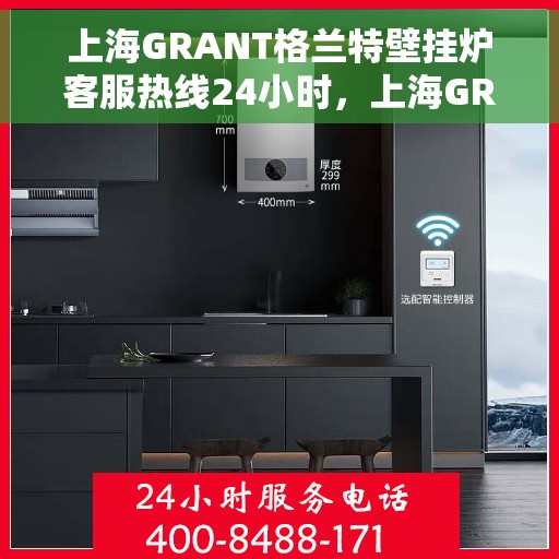 上海GRANT格兰特壁挂炉客服热线24小时，上海GRANT格兰特壁挂炉全天候客服热线服务