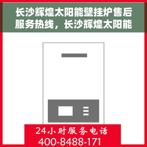 长沙辉煌太阳能壁挂炉售后服务热线，长沙辉煌太阳能壁挂炉售后热线服务指南
