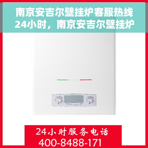 南京安吉尔壁挂炉客服热线24小时，南京安吉尔壁挂炉全天候客服热线，温暖服务不打烊