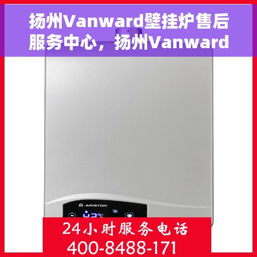 扬州Vanward壁挂炉售后服务中心，扬州Vanward壁挂炉售后服务中心，专业维修与贴心服务