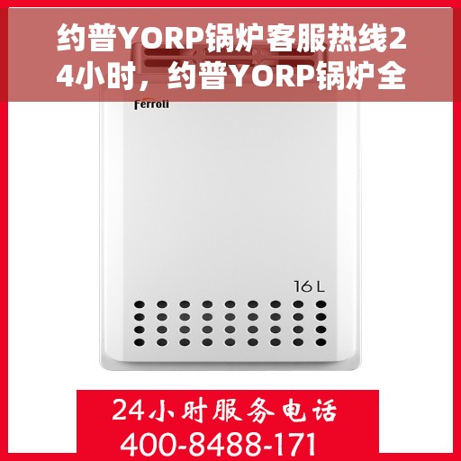 约普YORP锅炉客服热线24小时，约普YORP锅炉全天候客服热线，贴心服务随时在线