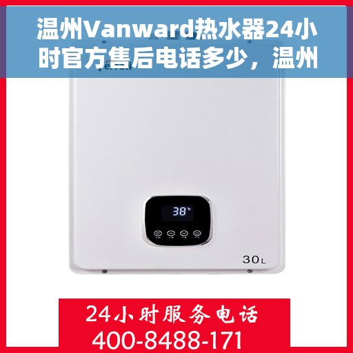 温州Vanward热水器24小时官方售后电话多少，温州Vanward热水器全天候官方售后电话公布