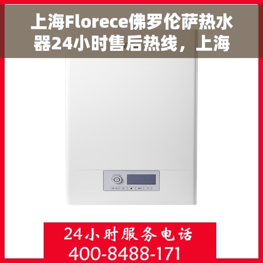上海Florece佛罗伦萨热水器24小时售后热线,上海佛罗伦萨热水器全天候售后热线服务保障 上海Florece佛罗伦萨热水器24小时售后热线,上海佛罗伦萨热水器全天候售后热线服务保障