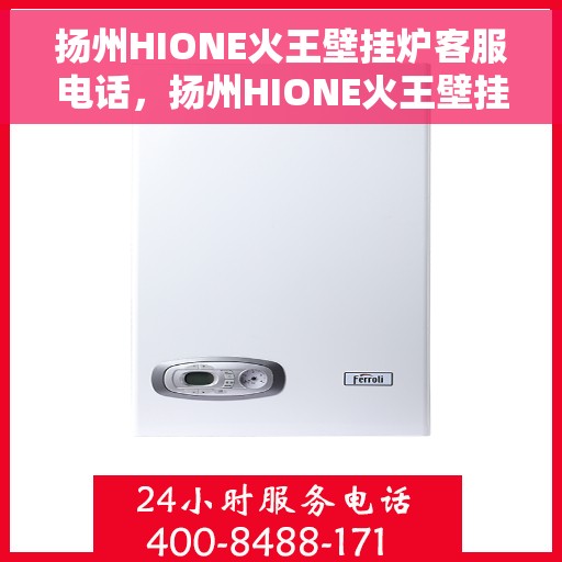 扬州HIONE火王壁挂炉客服电话，扬州HIONE火王壁挂炉客服热线及售后服务指南