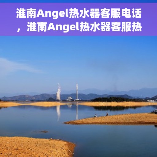 淮南Angel热水器客服电话，淮南Angel热水器客服热线及售后支持服务指南