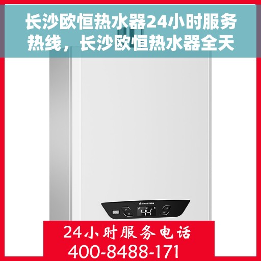 长沙欧恒热水器24小时服务热线，长沙欧恒热水器全天候服务热线，贴心关怀每一刻温暖需求