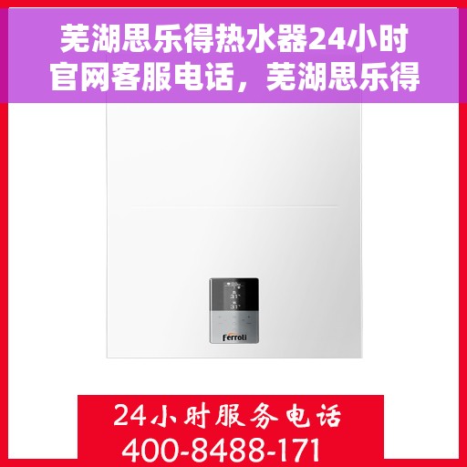 芜湖思乐得热水器24小时官网客服电话，芜湖思乐得热水器全天候客服热线及官网支持电话