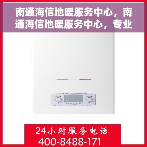 南通海信地暖服务中心，南通海信地暖服务中心，专业维护与保养，温暖您的家