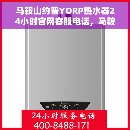 马鞍山约普YORP热水器24小时官网客服电话，马鞍山约普YORP热水器全天候客服热线及官网支持服务