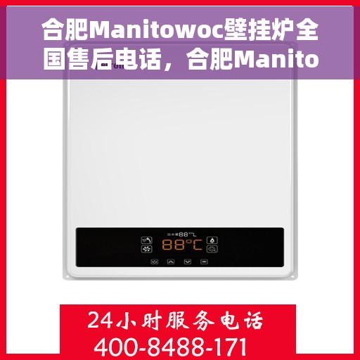 合肥Manitowoc壁挂炉全国售后电话，合肥Manitowoc壁挂炉售后全国服务热线及维修指南