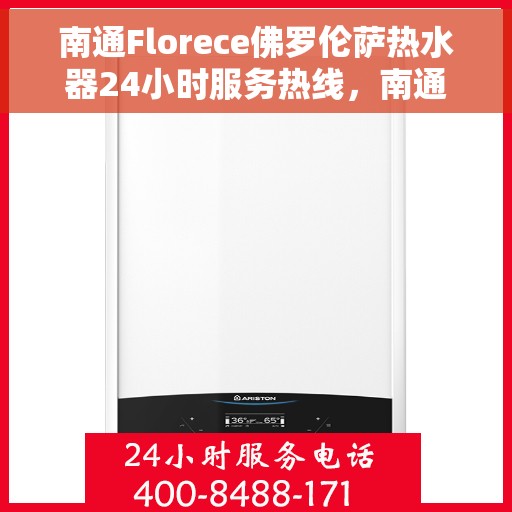 南通Florece佛罗伦萨热水器24小时服务热线，南通Florece佛罗伦萨热水器全天候服务热线，专业快速响应您的需求