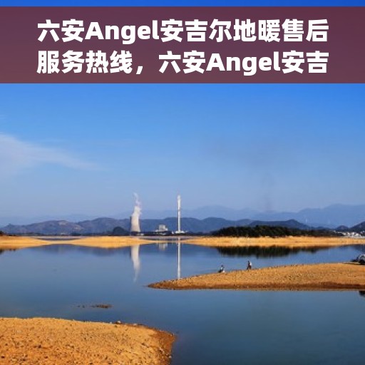 六安Angel安吉尔地暖售后服务热线，六安Angel安吉尔地暖售后服务热线，专业团队，贴心服务