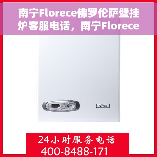 南宁Florece佛罗伦萨壁挂炉客服电话，南宁Florece佛罗伦萨壁挂炉客服热线查询