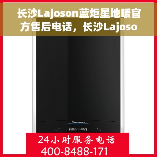 长沙Lajoson蓝炬星地暖官方售后电话，长沙Lajoson蓝炬星地暖官方售后热线电话公布