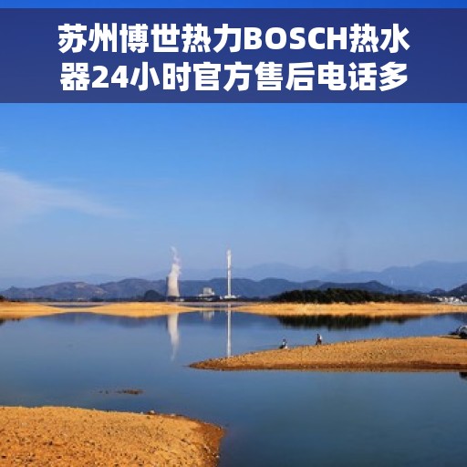 苏州博世热力BOSCH热水器24小时官方售后电话多少，苏州博世热力BOSCH热水器全天候官方售后电话揭秘