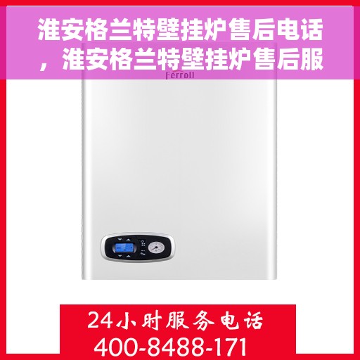 淮安格兰特壁挂炉售后电话，淮安格兰特壁挂炉售后服务热线及电话查询指南