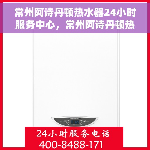 常州阿诗丹顿热水器24小时服务中心，常州阿诗丹顿热水器全天候专业服务中心