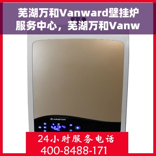 芜湖万和Vanward壁挂炉服务中心，芜湖万和Vanward壁挂炉专业服务中心
