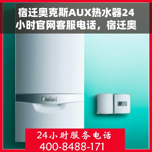 宿迁奥克斯AUX热水器24小时官网客服电话，宿迁奥克斯AUX热水器全天候客服热线及官网支持电话