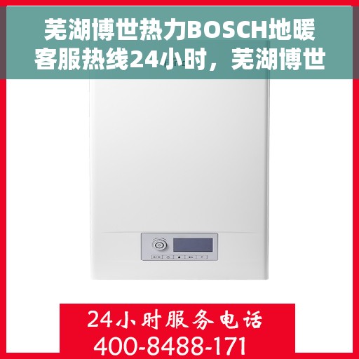芜湖博世热力BOSCH地暖客服热线24小时，芜湖博世热力BOSCH地暖全天候客服热线支持