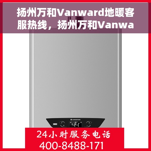 扬州万和Vanward地暖客服热线，扬州万和Vanward地暖客服热线，专业解答，温暖您的生活