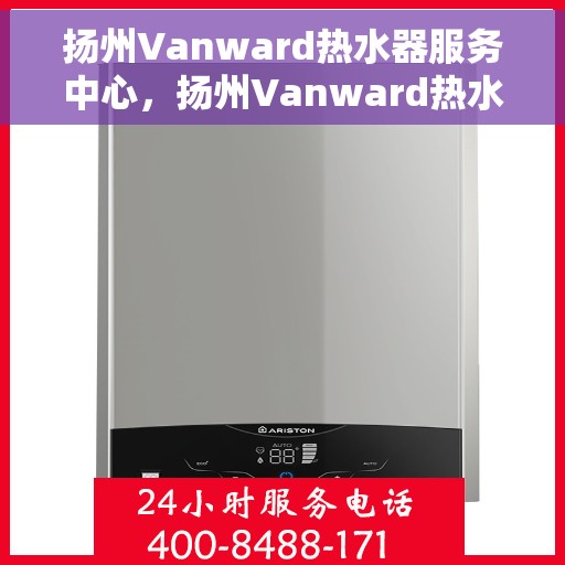 扬州Vanward热水器服务中心，扬州Vanward热水器专业服务中心
